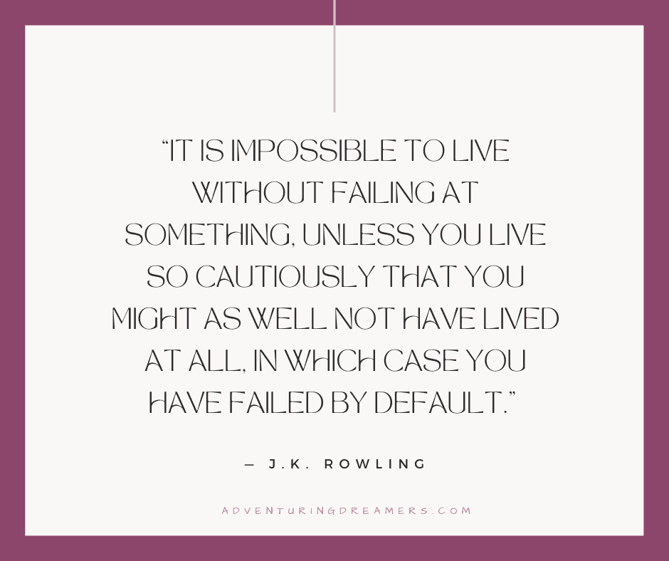 "It is impossible to live without failing at something, unless you live so cautiously that you might as well not have lived at all, in which case you have failed by default." — J.K. Rowling