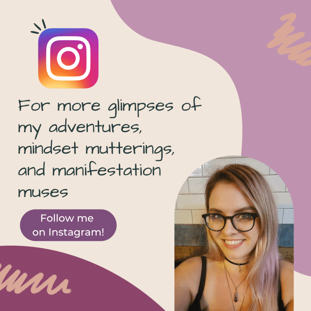 For more glimpses of my adventures, mindset mutterings, and manifestation muses follow me on Instagram!